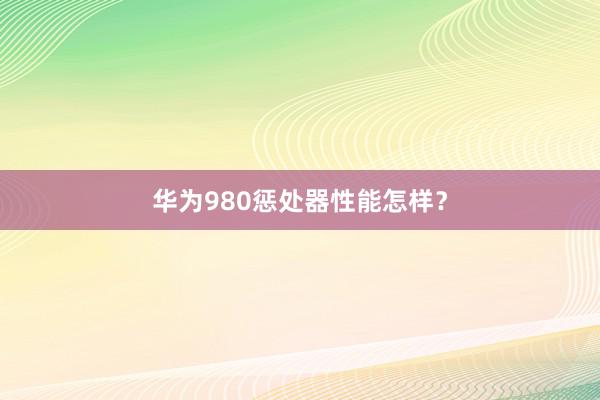 华为980惩处器性能怎样？