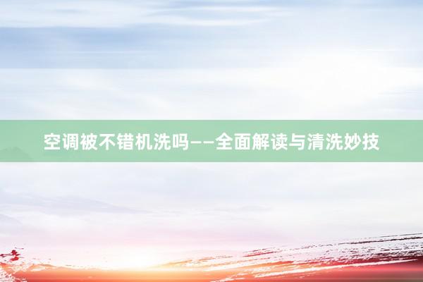 空调被不错机洗吗——全面解读与清洗妙技