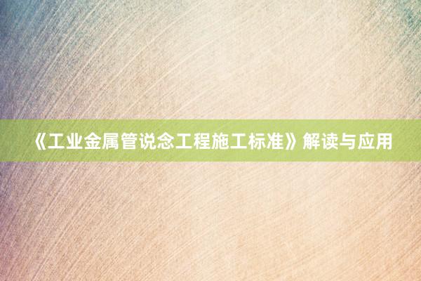 《工业金属管说念工程施工标准》解读与应用