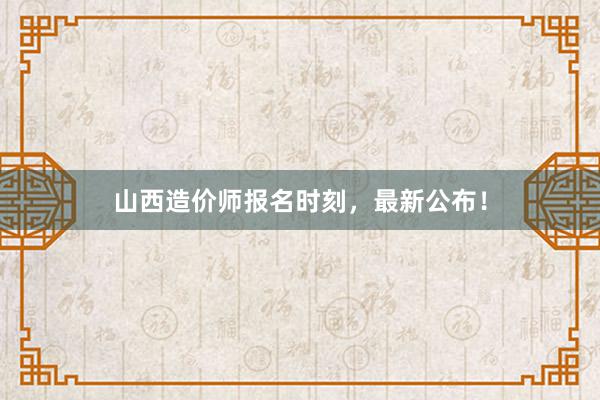 山西造价师报名时刻，最新公布！