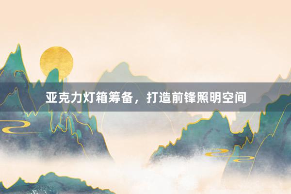 亚克力灯箱筹备，打造前锋照明空间